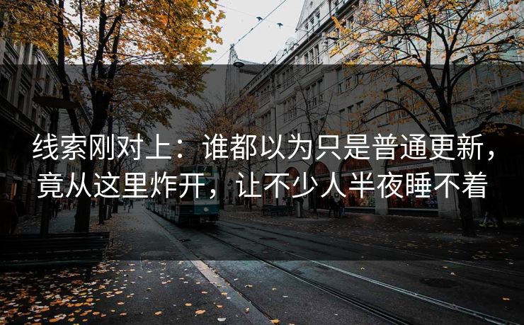 线索刚对上：谁都以为只是普通更新，竟从这里炸开，让不少人半夜睡不着