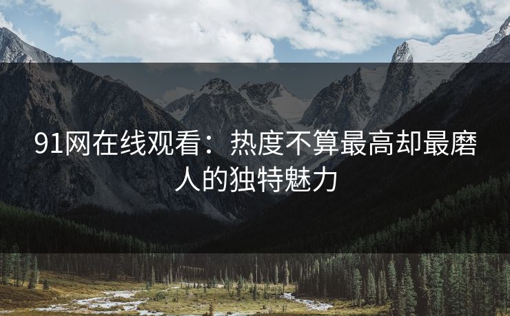 91网在线观看：热度不算最高却最磨人的独特魅力