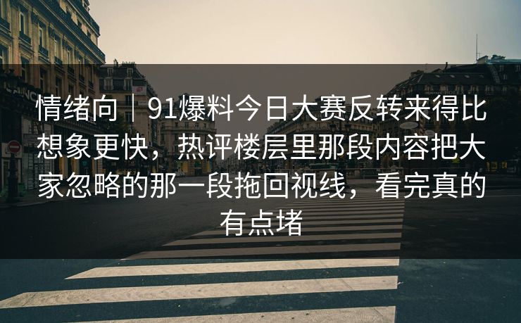 情绪向｜91爆料今日大赛反转来得比想象更快，热评楼层里那段内容把大家忽略的那一段拖回视线，看完真的有点堵