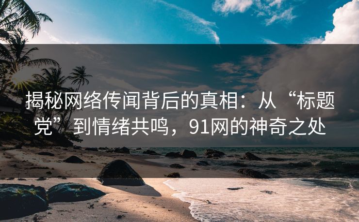揭秘网络传闻背后的真相：从“标题党”到情绪共鸣，91网的神奇之处
