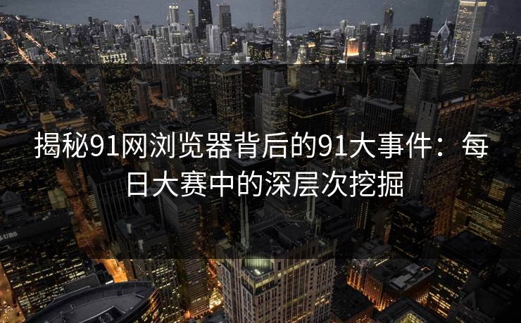 揭秘91网浏览器背后的91大事件：每日大赛中的深层次挖掘