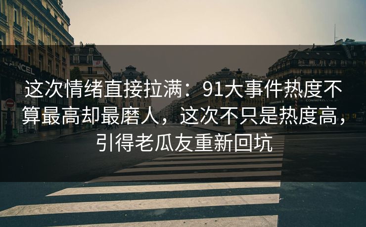 这次情绪直接拉满：91大事件热度不算最高却最磨人，这次不只是热度高，引得老瓜友重新回坑