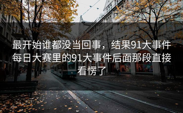 最开始谁都没当回事，结果91大事件每日大赛里的91大事件后面那段直接看愣了