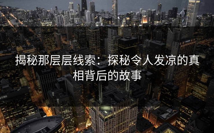 揭秘那层层线索：探秘令人发凉的真相背后的故事