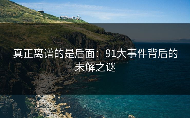 真正离谱的是后面：91大事件背后的未解之谜