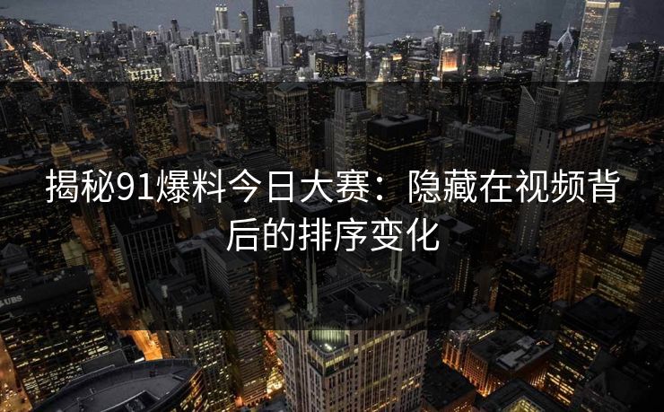 揭秘91爆料今日大赛：隐藏在视频背后的排序变化
