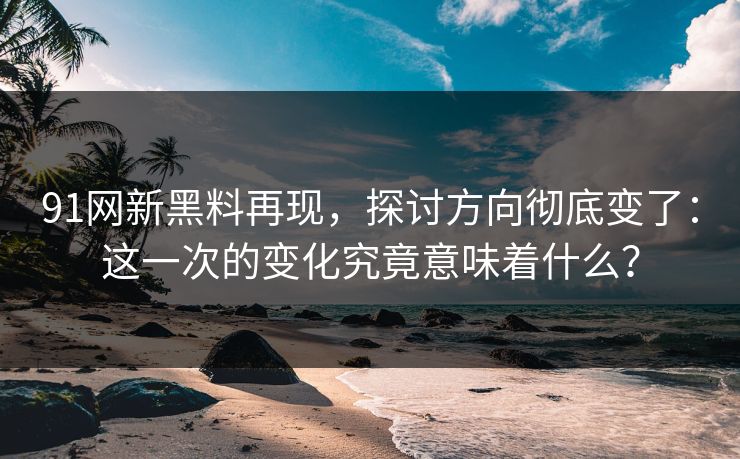 91网新黑料再现，探讨方向彻底变了：这一次的变化究竟意味着什么？