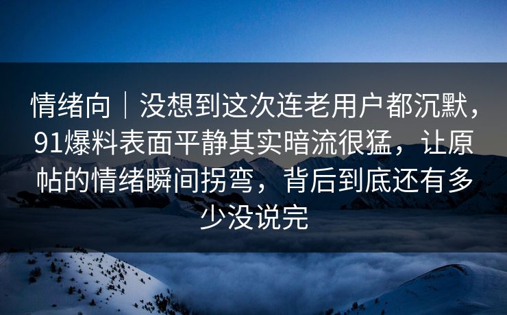 情绪向｜没想到这次连老用户都沉默，91爆料表面平静其实暗流很猛，让原帖的情绪瞬间拐弯，背后到底还有多少没说完
