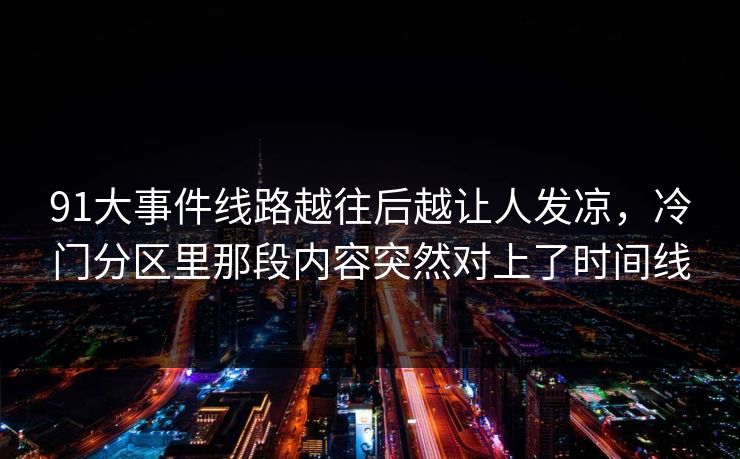 91大事件线路越往后越让人发凉，冷门分区里那段内容突然对上了时间线