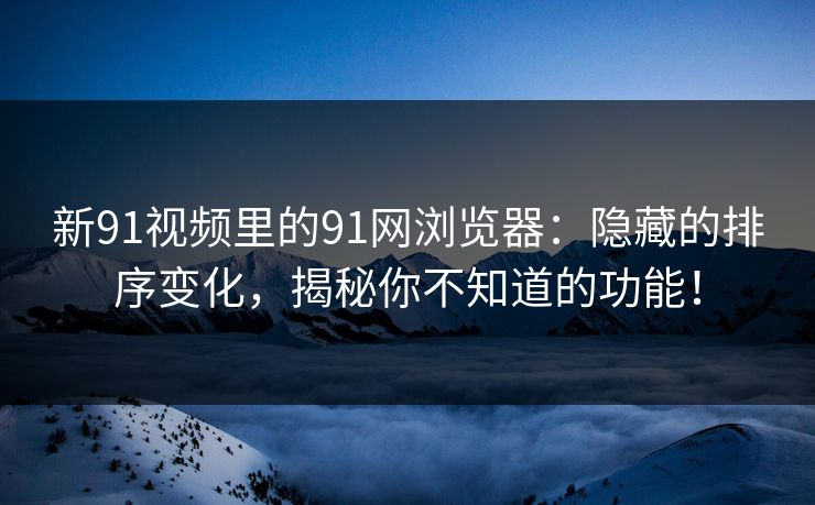 新91视频里的91网浏览器：隐藏的排序变化，揭秘你不知道的功能！