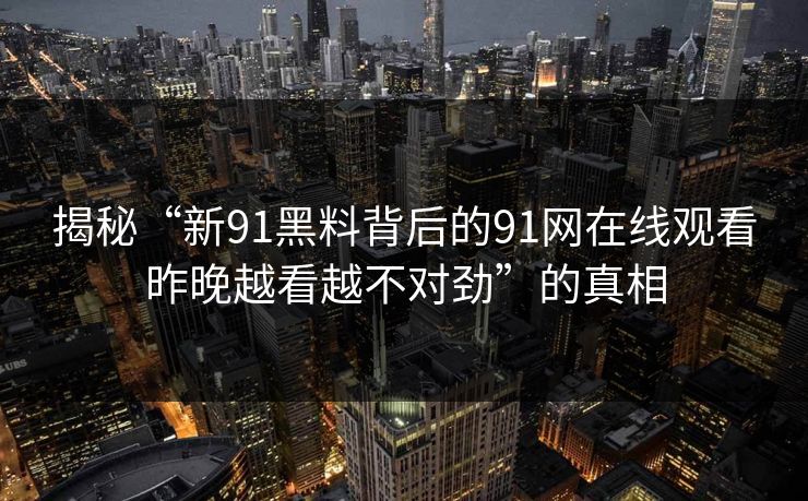 揭秘“新91黑料背后的91网在线观看昨晚越看越不对劲”的真相