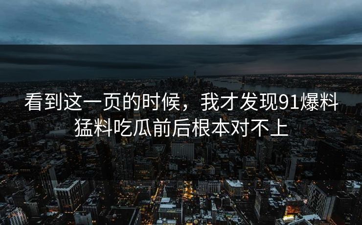 看到这一页的时候，我才发现91爆料猛料吃瓜前后根本对不上