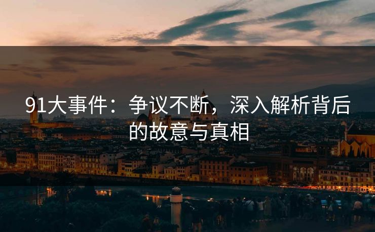 详细阅读:91大事件:争议不断,深入解析背后的故意与真相 91大事件:争议不断,深入解析背后的故意与真相