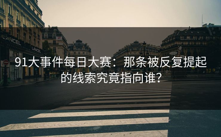 91大事件每日大赛：那条被反复提起的线索究竟指向谁？