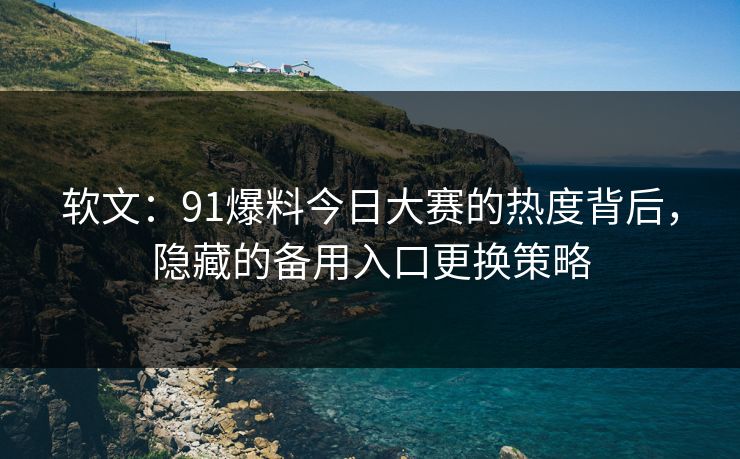 软文：91爆料今日大赛的热度背后，隐藏的备用入口更换策略