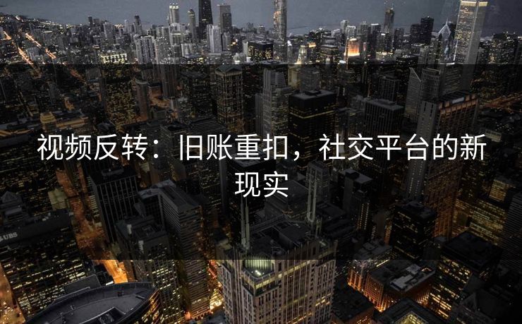 详细阅读:视频反转:旧账重扣,社交平台的新现实 视频反转:旧账重扣,社交平台的新现实