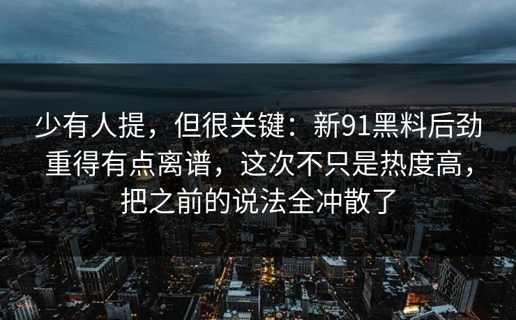 少有人提，但很关键：新91黑料后劲重得有点离谱，这次不只是热度高，把之前的说法全冲散了