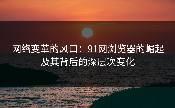 网络变革的风口：91网浏览器的崛起及其背后的深层次变化