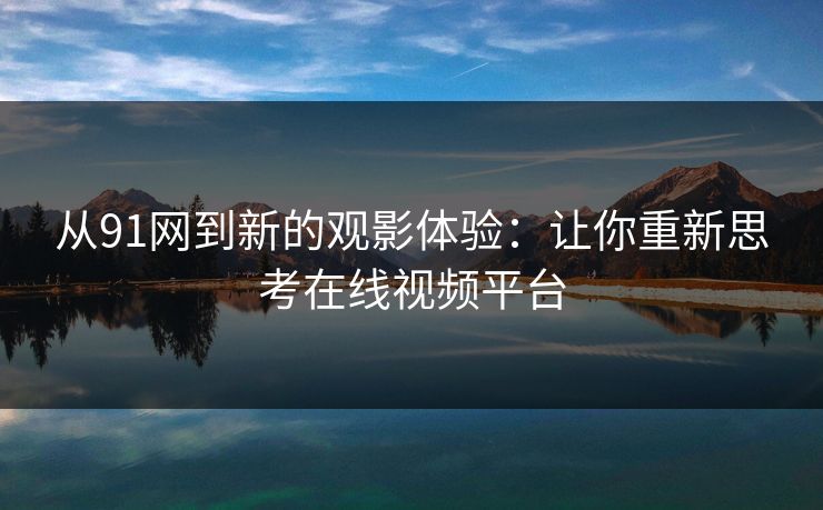 从91网到新的观影体验：让你重新思考在线视频平台