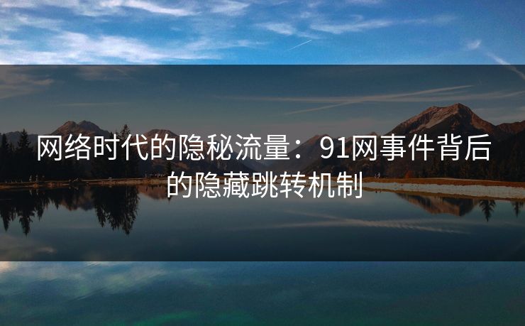网络时代的隐秘流量：91网事件背后的隐藏跳转机制