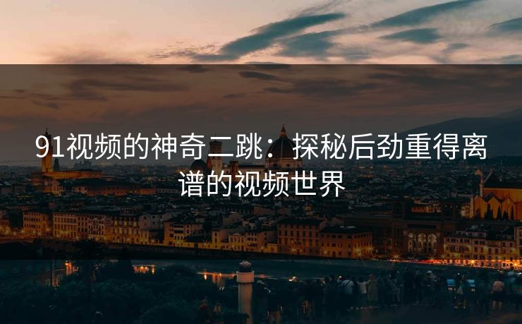 91视频的神奇二跳：探秘后劲重得离谱的视频世界