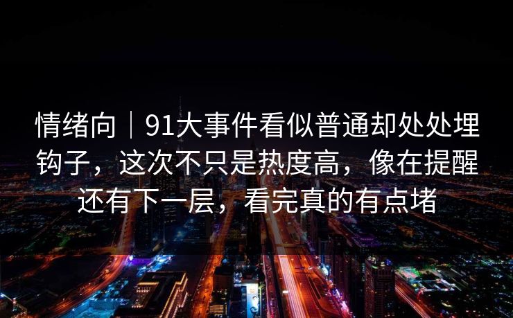 情绪向｜91大事件看似普通却处处埋钩子，这次不只是热度高，像在提醒还有下一层，看完真的有点堵