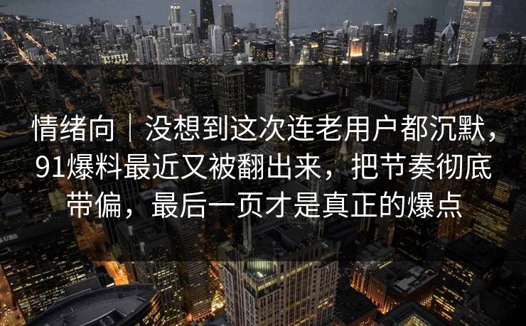 情绪向｜没想到这次连老用户都沉默，91爆料最近又被翻出来，把节奏彻底带偏，最后一页才是真正的爆点