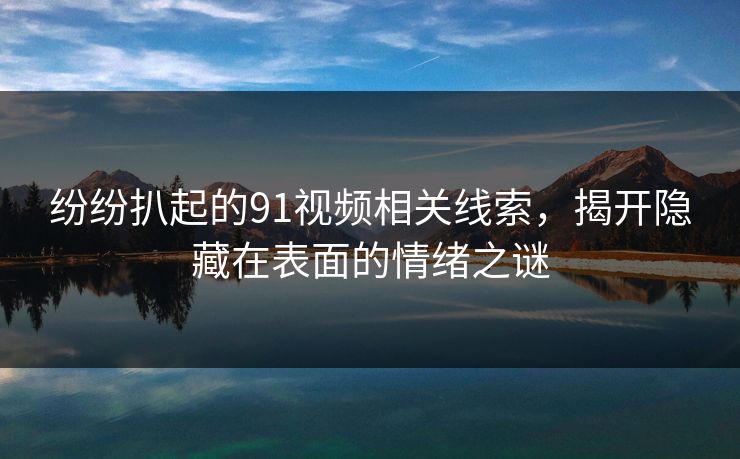 纷纷扒起的91视频相关线索，揭开隐藏在表面的情绪之谜