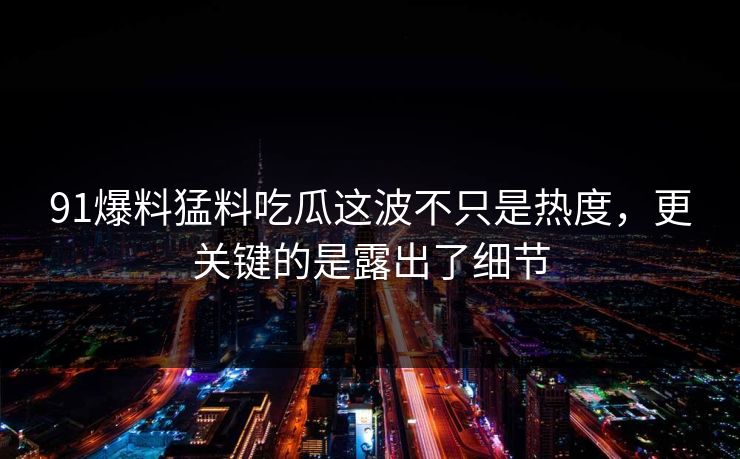 91爆料猛料吃瓜这波不只是热度，更关键的是露出了细节
