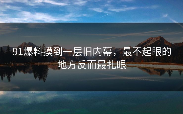 91爆料摸到一层旧内幕，最不起眼的地方反而最扎眼