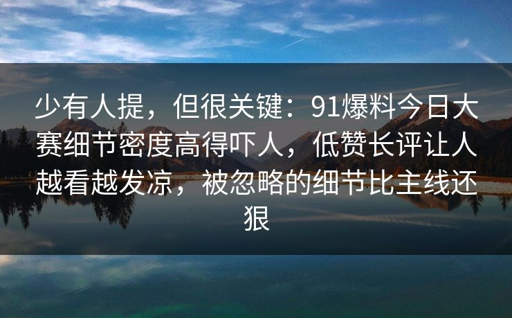 少有人提，但很关键：91爆料今日大赛细节密度高得吓人，低赞长评让人越看越发凉，被忽略的细节比主线还狠