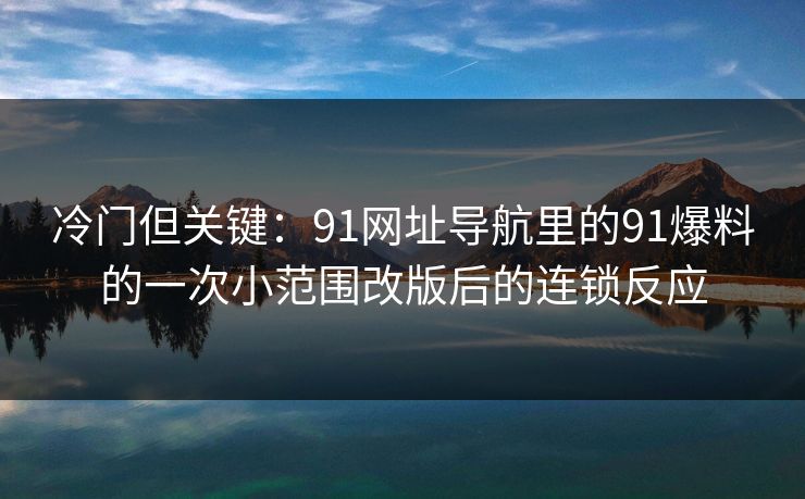 冷门但关键：91网址导航里的91爆料的一次小范围改版后的连锁反应