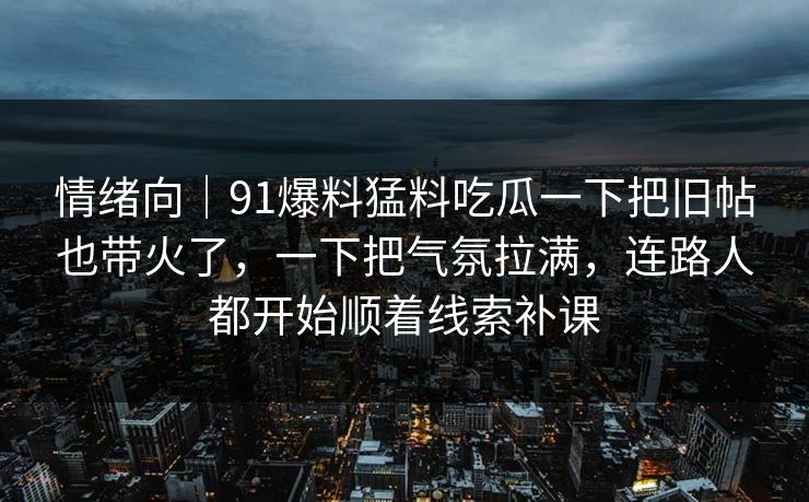 情绪向｜91爆料猛料吃瓜一下把旧帖也带火了，一下把气氛拉满，连路人都开始顺着线索补课