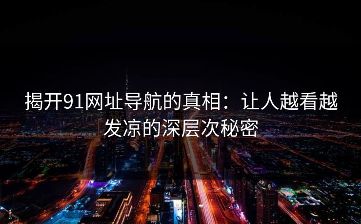 揭开91网址导航的真相：让人越看越发凉的深层次秘密