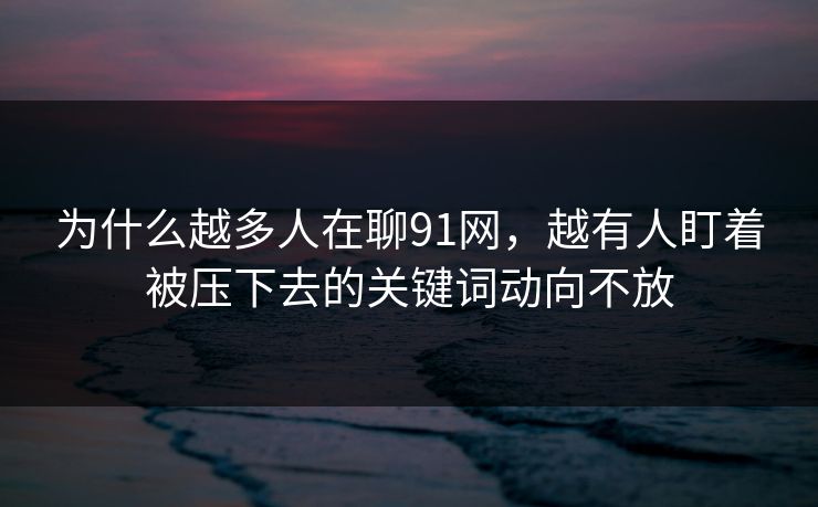 为什么越多人在聊91网，越有人盯着被压下去的关键词动向不放