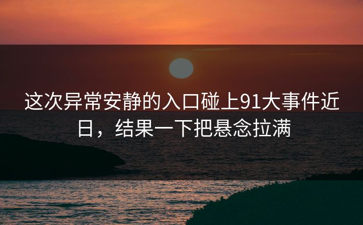 这次异常安静的入口碰上91大事件近日，结果一下把悬念拉满