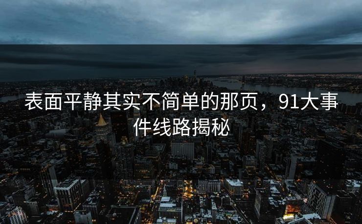 表面平静其实不简单的那页，91大事件线路揭秘