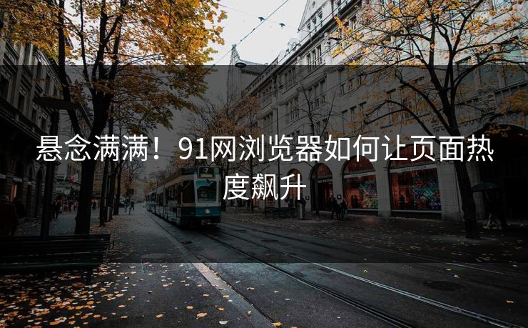 悬念满满！91网浏览器如何让页面热度飙升