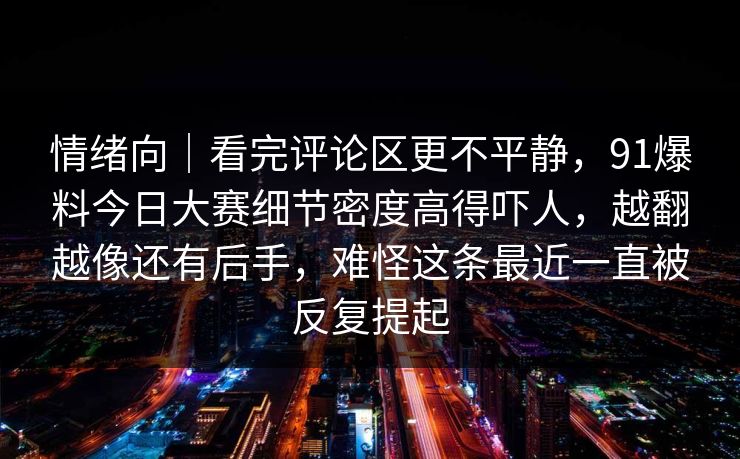 情绪向｜看完评论区更不平静，91爆料今日大赛细节密度高得吓人，越翻越像还有后手，难怪这条最近一直被反复提起