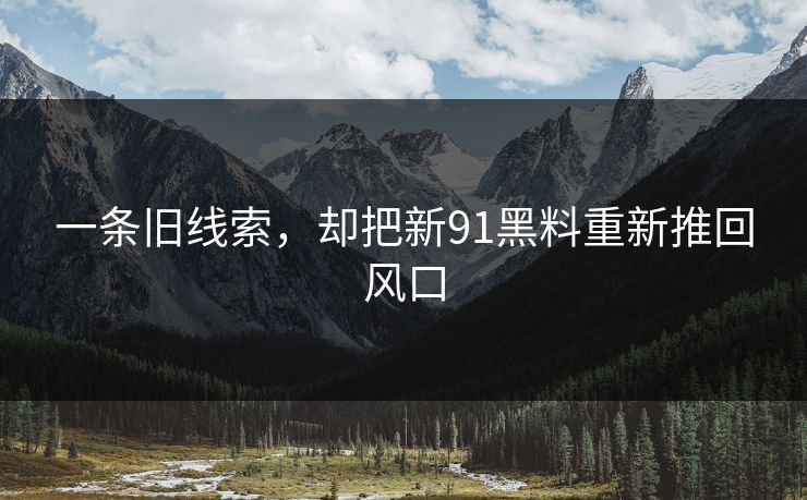 一条旧线索，却把新91黑料重新推回风口