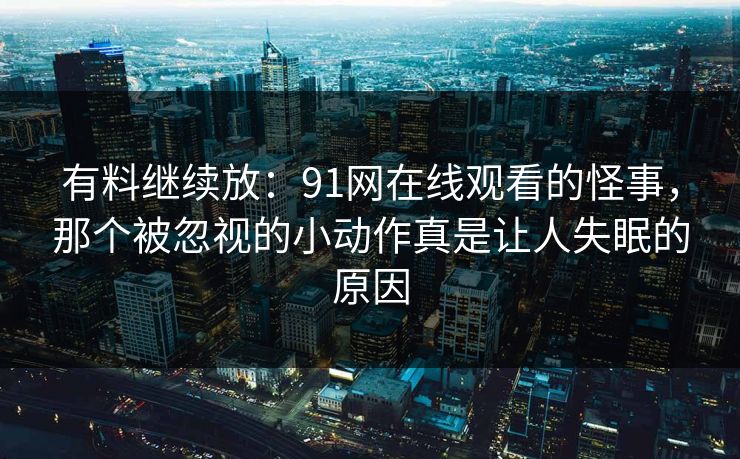 有料继续放：91网在线观看的怪事，那个被忽视的小动作真是让人失眠的原因
