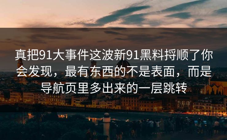 真把91大事件这波新91黑料捋顺了你会发现，最有东西的不是表面，而是导航页里多出来的一层跳转