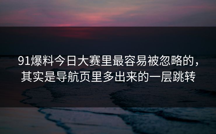 91爆料今日大赛里最容易被忽略的，其实是导航页里多出来的一层跳转