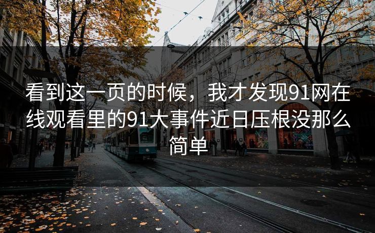 看到这一页的时候，我才发现91网在线观看里的91大事件近日压根没那么简单