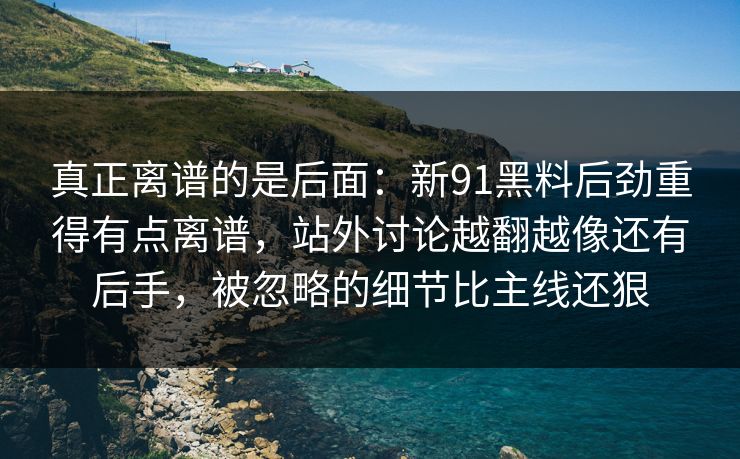 真正离谱的是后面：新91黑料后劲重得有点离谱，站外讨论越翻越像还有后手，被忽略的细节比主线还狠