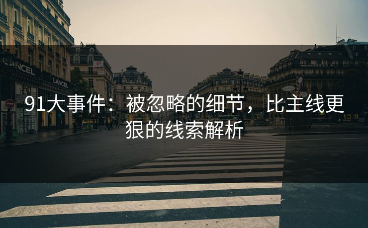 91大事件：被忽略的细节，比主线更狠的线索解析
