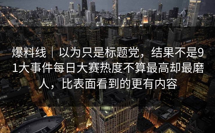 爆料线｜以为只是标题党，结果不是91大事件每日大赛热度不算最高却最磨人，比表面看到的更有内容