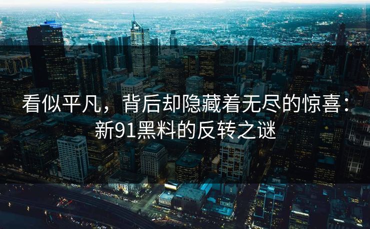 看似平凡，背后却隐藏着无尽的惊喜：新91黑料的反转之谜