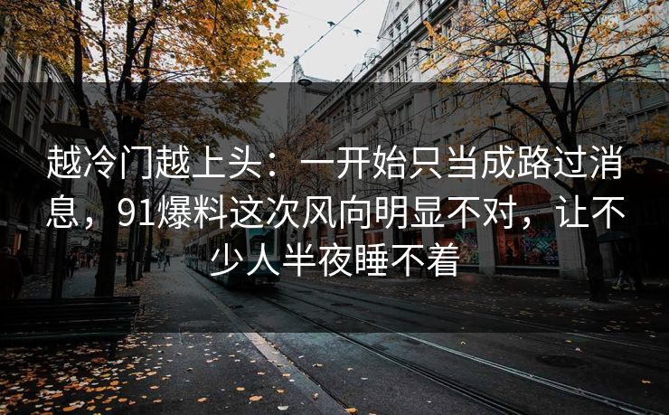 越冷门越上头：一开始只当成路过消息，91爆料这次风向明显不对，让不少人半夜睡不着
