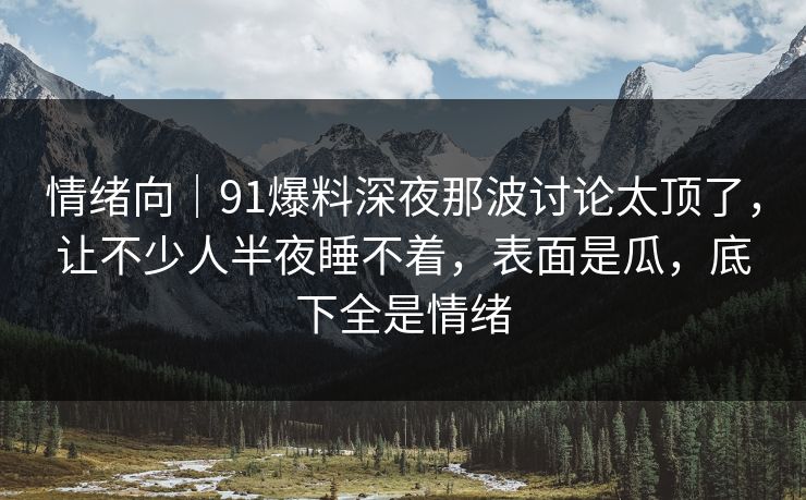 情绪向｜91爆料深夜那波讨论太顶了，让不少人半夜睡不着，表面是瓜，底下全是情绪